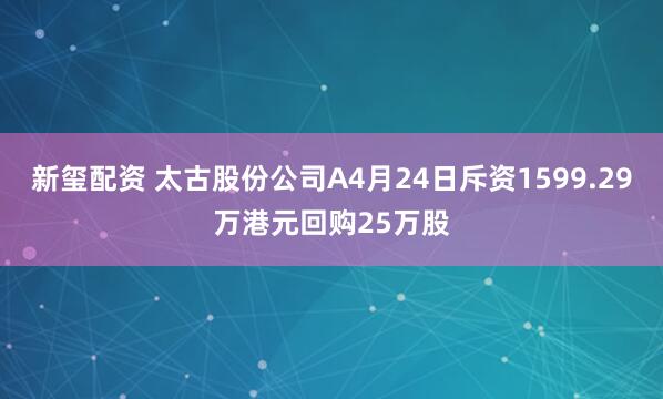 新玺配资 太古股份公司A4月24日斥资1599.29万港元回购25万股