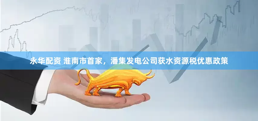 永华配资 淮南市首家，潘集发电公司获水资源税优惠政策