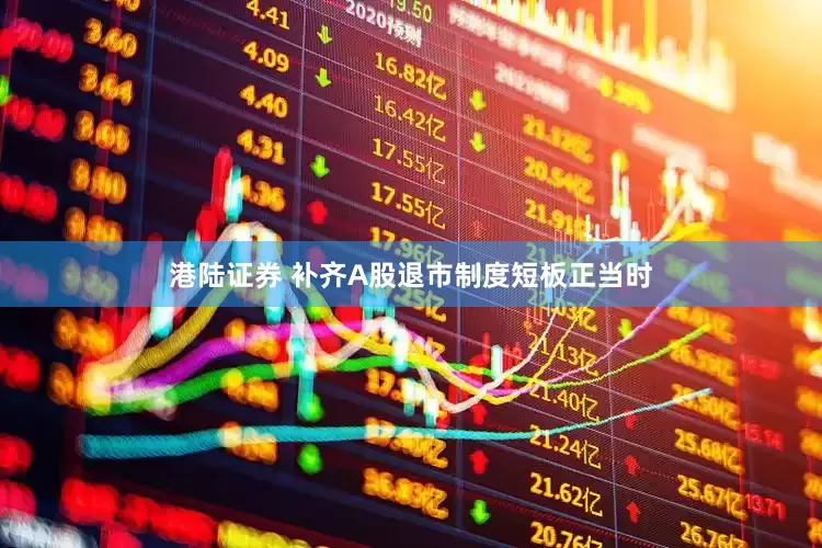 港陆证券 补齐A股退市制度短板正当时