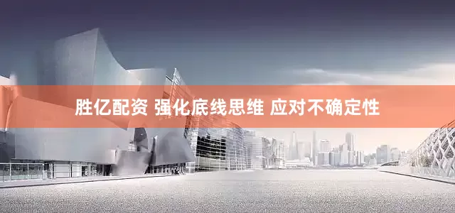 胜亿配资 强化底线思维 应对不确定性