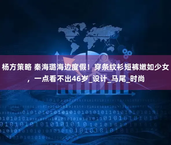 杨方策略 秦海璐海边度假！穿条纹衫短裤嫩如少女，一点看不出46岁_设计_马尾_时尚