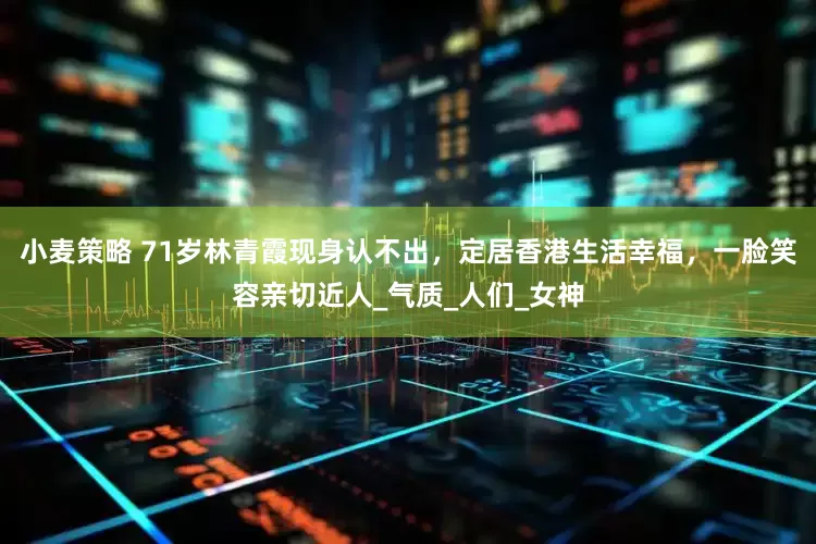 小麦策略 71岁林青霞现身认不出，定居香港生活幸福，一脸笑容亲切近人_气质_人们_女神