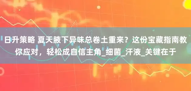 日升策略 夏天腋下异味总卷土重来？这份宝藏指南教你应对，轻松成自信主角_细菌_汗液_关键在于
