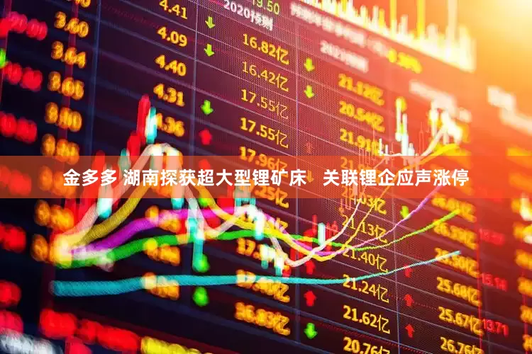 金多多 湖南探获超大型锂矿床   关联锂企应声涨停