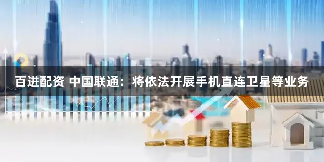 百进配资 中国联通：将依法开展手机直连卫星等业务