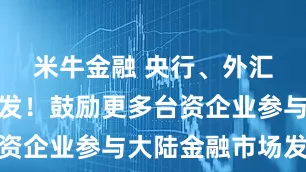 米牛金融 央行、外汇局联合印发！鼓励更多台资企业参与大陆金融市场发展