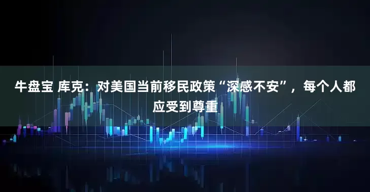 牛盘宝 库克：对美国当前移民政策“深感不安”，每个人都应受到尊重