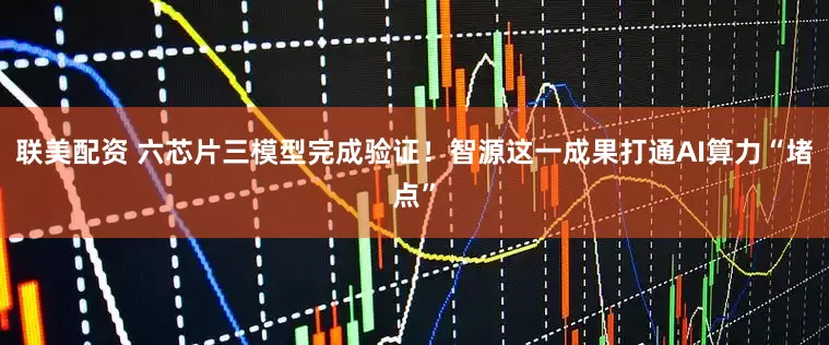 联美配资 六芯片三模型完成验证！智源这一成果打通AI算力“堵点”